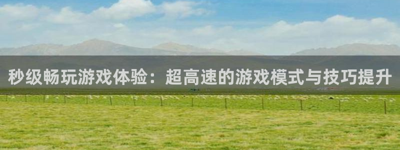 沐鸣2娱乐平台：秒级畅玩游戏体验：超高速的游戏模式与技巧提升