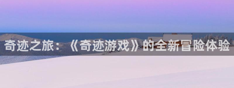 沐鸣2首页登录：奇迹之旅：《奇迹游戏》的全新冒险体验