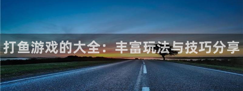 沐鸣2集团：打鱼游戏的大全：丰富玩法与技巧分享