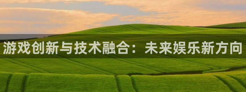 沐鸣2河内一分彩正规吗：游戏创新与技术融合：未来娱乐新方向